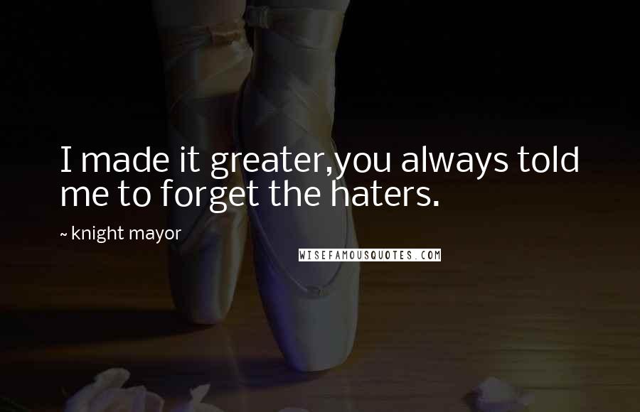 Knight Mayor Quotes: I made it greater,you always told me to forget the haters.