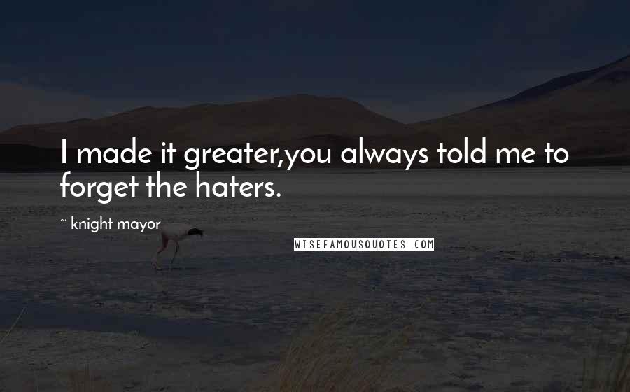 Knight Mayor Quotes: I made it greater,you always told me to forget the haters.