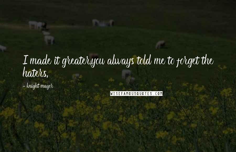 Knight Mayor Quotes: I made it greater,you always told me to forget the haters.