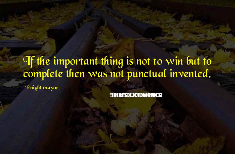 Knight Mayor Quotes: If the important thing is not to win but to complete then was not punctual invented.