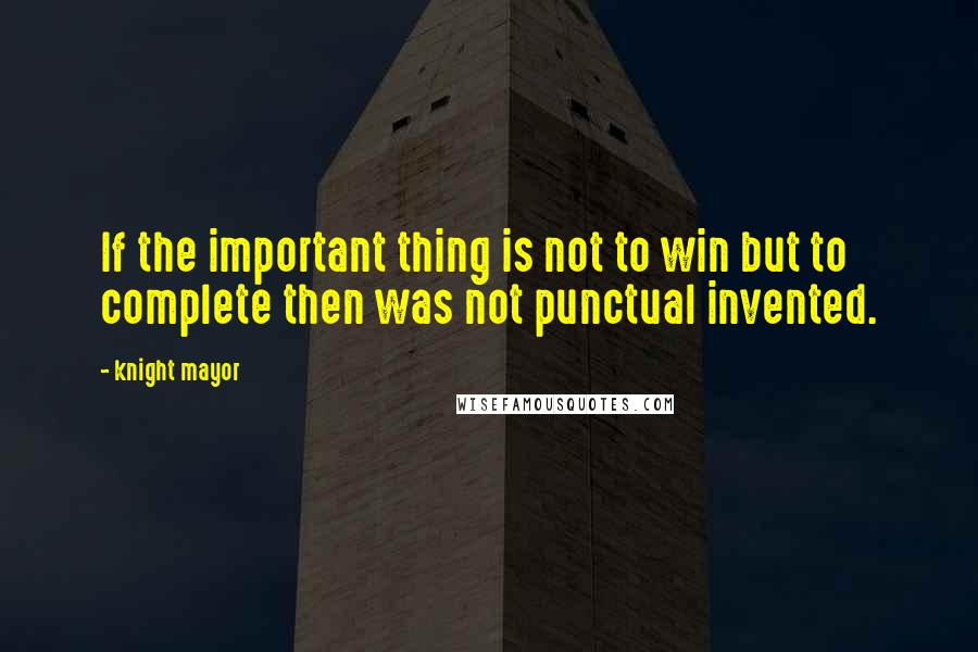 Knight Mayor Quotes: If the important thing is not to win but to complete then was not punctual invented.