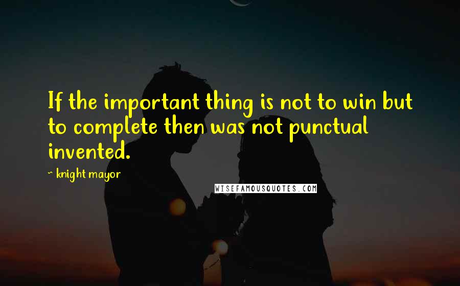 Knight Mayor Quotes: If the important thing is not to win but to complete then was not punctual invented.