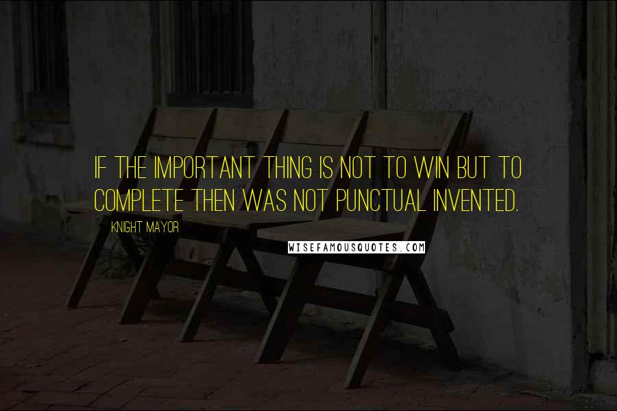 Knight Mayor Quotes: If the important thing is not to win but to complete then was not punctual invented.