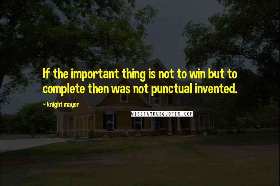 Knight Mayor Quotes: If the important thing is not to win but to complete then was not punctual invented.