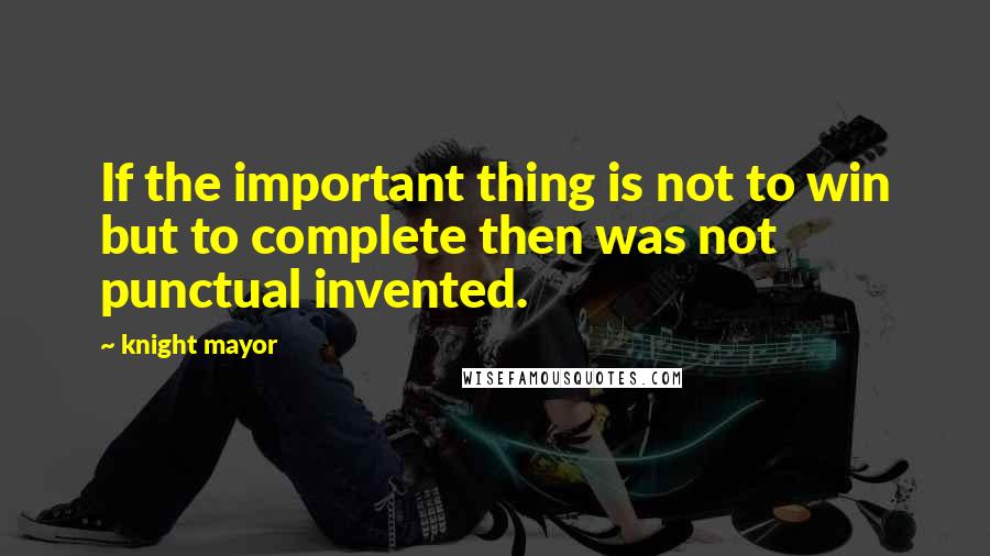 Knight Mayor Quotes: If the important thing is not to win but to complete then was not punctual invented.