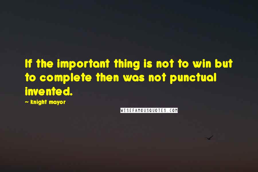 Knight Mayor Quotes: If the important thing is not to win but to complete then was not punctual invented.