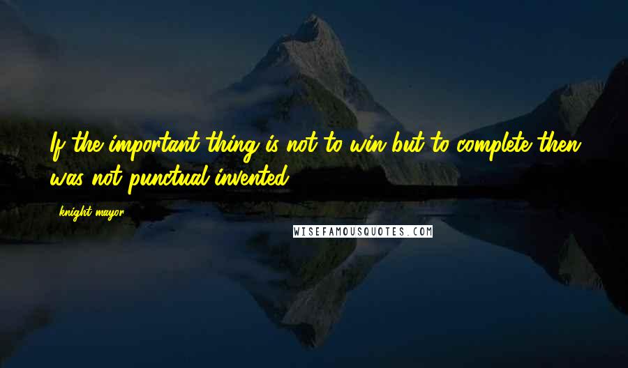 Knight Mayor Quotes: If the important thing is not to win but to complete then was not punctual invented.