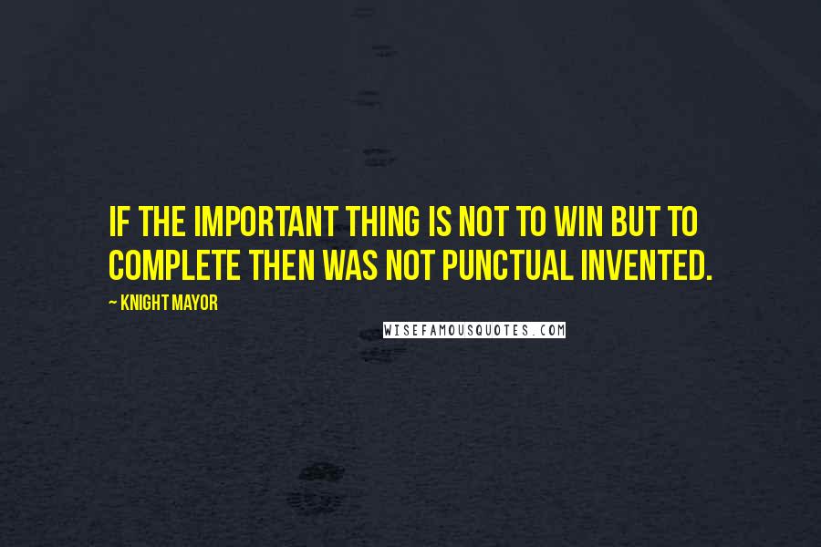 Knight Mayor Quotes: If the important thing is not to win but to complete then was not punctual invented.