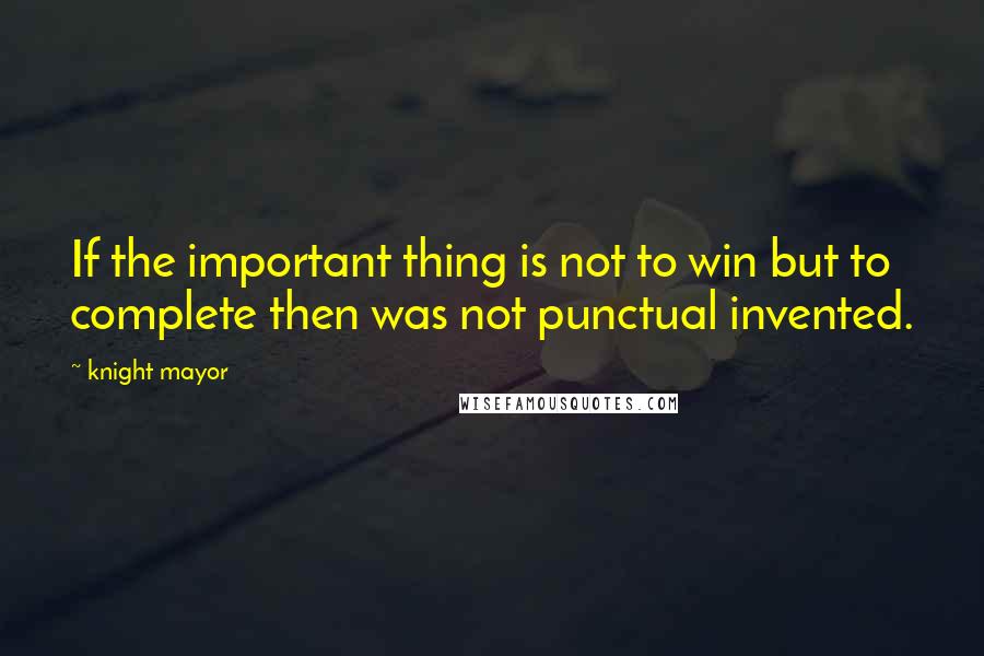 Knight Mayor Quotes: If the important thing is not to win but to complete then was not punctual invented.