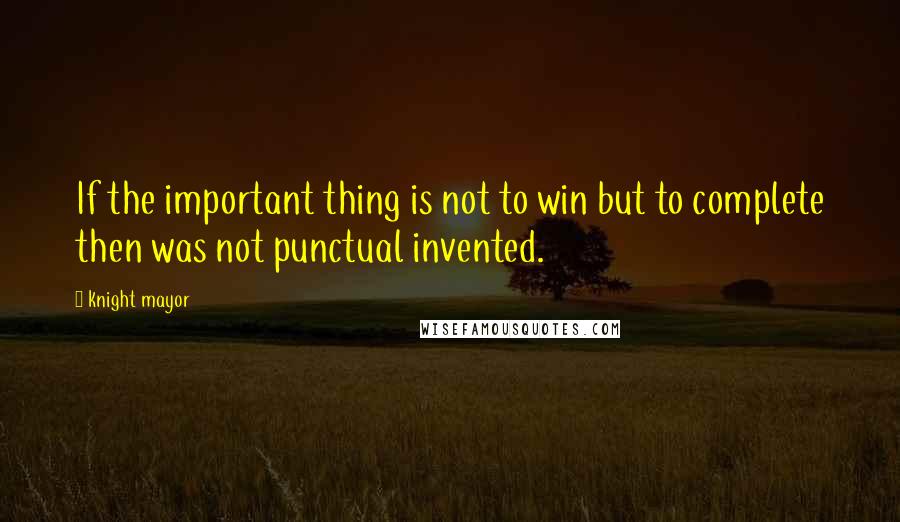 Knight Mayor Quotes: If the important thing is not to win but to complete then was not punctual invented.