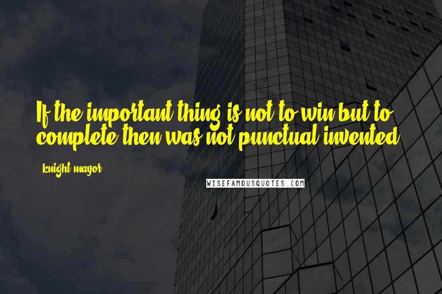 Knight Mayor Quotes: If the important thing is not to win but to complete then was not punctual invented.