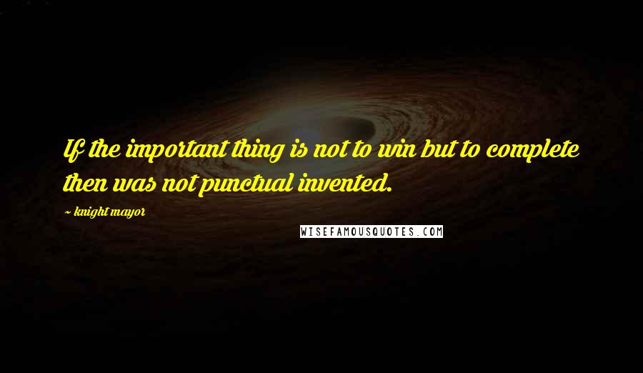 Knight Mayor Quotes: If the important thing is not to win but to complete then was not punctual invented.