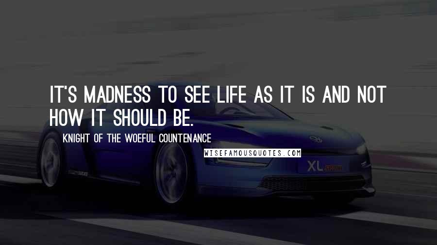 Knight Of The Woeful Countenance Quotes: It's madness to see life as it is and not how it should be.