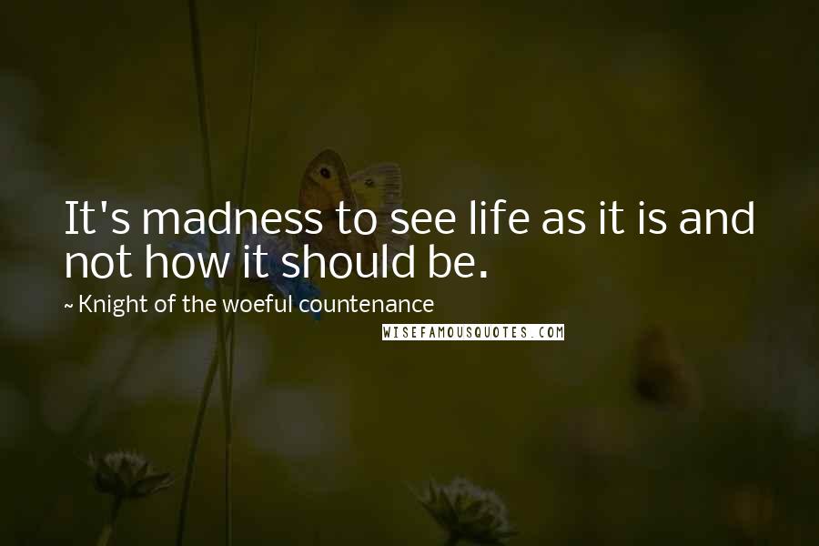 Knight Of The Woeful Countenance Quotes: It's madness to see life as it is and not how it should be.