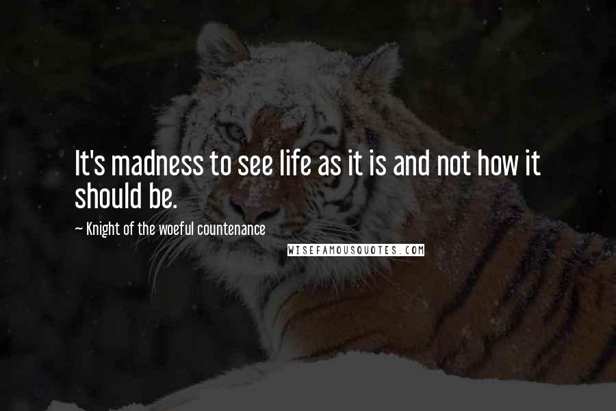 Knight Of The Woeful Countenance Quotes: It's madness to see life as it is and not how it should be.