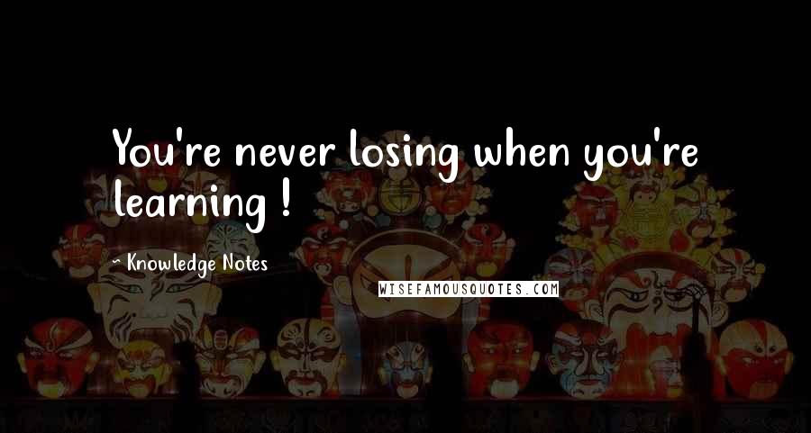 Knowledge Notes Quotes: You're never losing when you're learning !