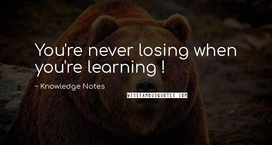 Knowledge Notes Quotes: You're never losing when you're learning !