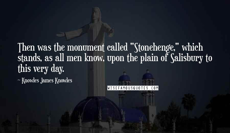 Knowles James Knowles Quotes: Then was the monument called "Stonehenge," which stands, as all men know, upon the plain of Salisbury to this very day.