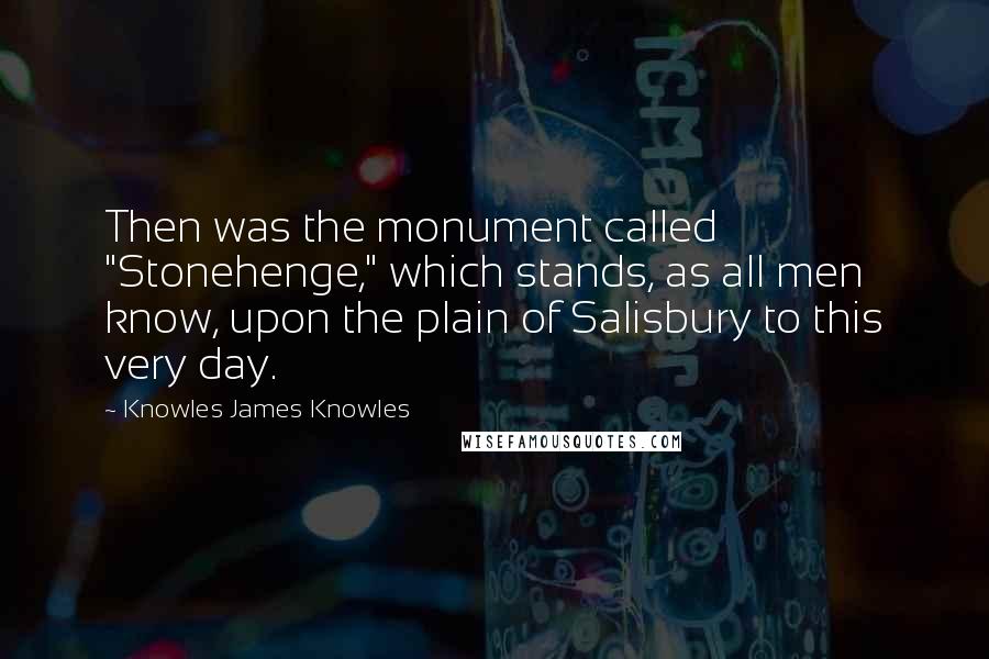 Knowles James Knowles Quotes: Then was the monument called "Stonehenge," which stands, as all men know, upon the plain of Salisbury to this very day.