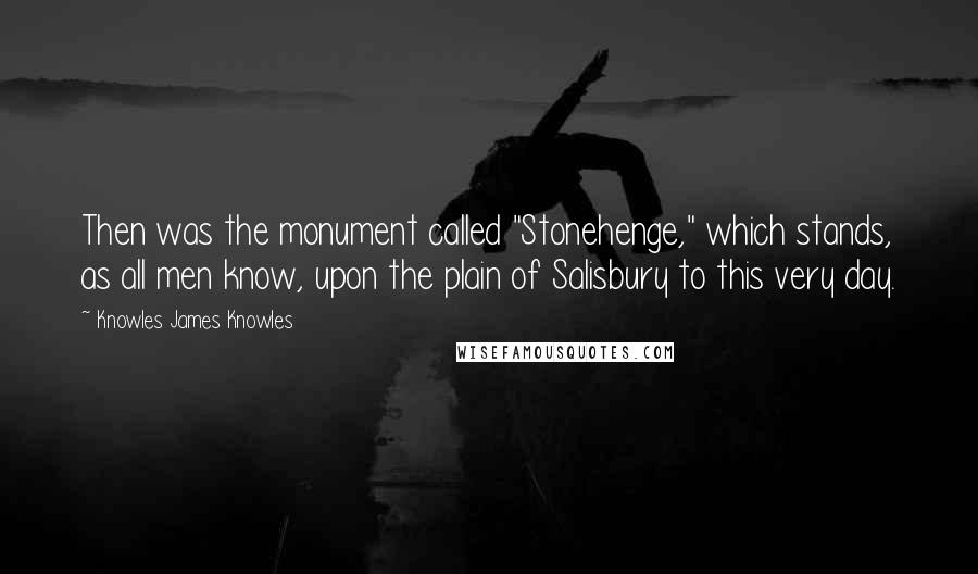 Knowles James Knowles Quotes: Then was the monument called "Stonehenge," which stands, as all men know, upon the plain of Salisbury to this very day.