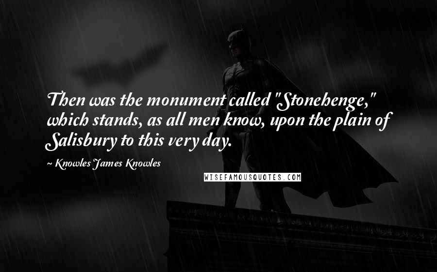 Knowles James Knowles Quotes: Then was the monument called "Stonehenge," which stands, as all men know, upon the plain of Salisbury to this very day.