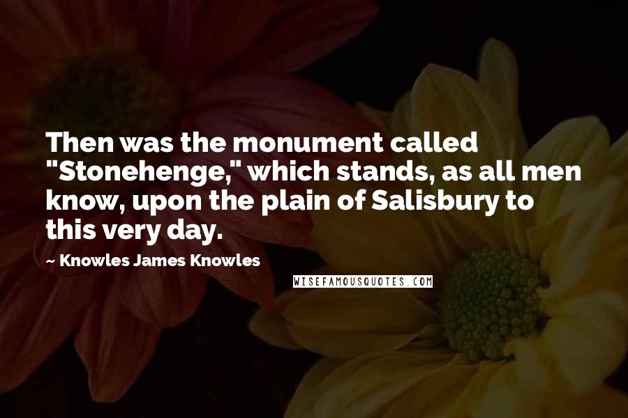 Knowles James Knowles Quotes: Then was the monument called "Stonehenge," which stands, as all men know, upon the plain of Salisbury to this very day.