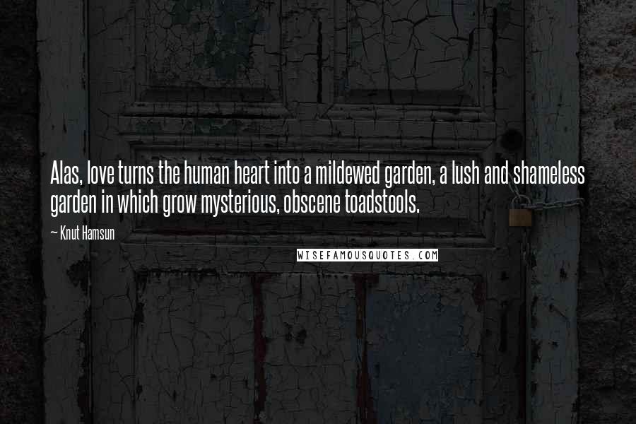 Knut Hamsun Quotes: Alas, love turns the human heart into a mildewed garden, a lush and shameless garden in which grow mysterious, obscene toadstools.