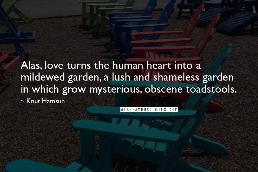 Knut Hamsun Quotes: Alas, love turns the human heart into a mildewed garden, a lush and shameless garden in which grow mysterious, obscene toadstools.