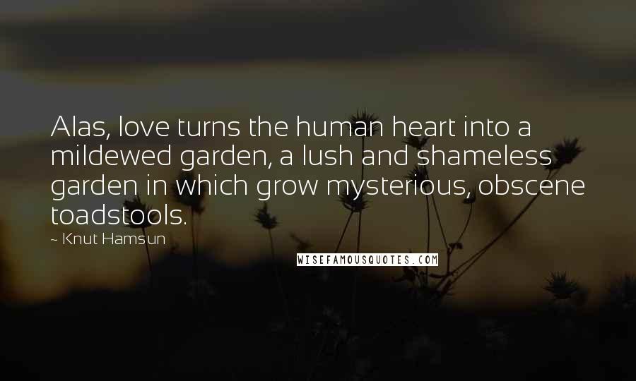 Knut Hamsun Quotes: Alas, love turns the human heart into a mildewed garden, a lush and shameless garden in which grow mysterious, obscene toadstools.