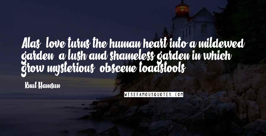 Knut Hamsun Quotes: Alas, love turns the human heart into a mildewed garden, a lush and shameless garden in which grow mysterious, obscene toadstools.