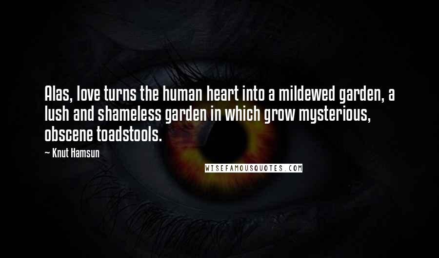 Knut Hamsun Quotes: Alas, love turns the human heart into a mildewed garden, a lush and shameless garden in which grow mysterious, obscene toadstools.