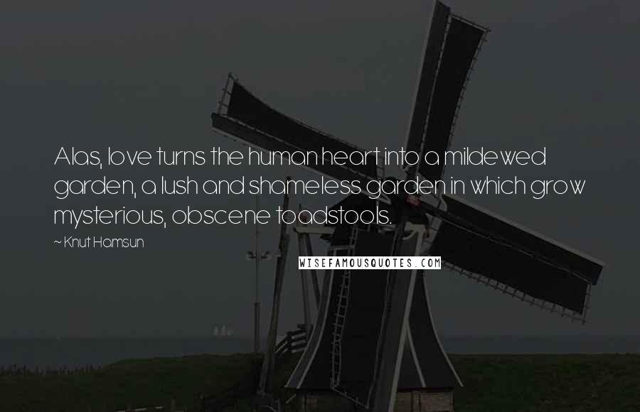 Knut Hamsun Quotes: Alas, love turns the human heart into a mildewed garden, a lush and shameless garden in which grow mysterious, obscene toadstools.