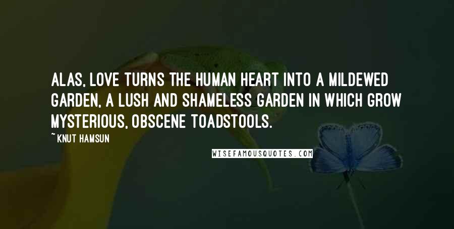 Knut Hamsun Quotes: Alas, love turns the human heart into a mildewed garden, a lush and shameless garden in which grow mysterious, obscene toadstools.