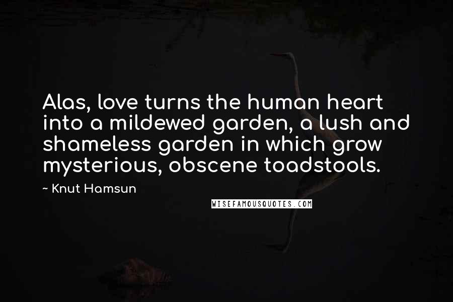 Knut Hamsun Quotes: Alas, love turns the human heart into a mildewed garden, a lush and shameless garden in which grow mysterious, obscene toadstools.