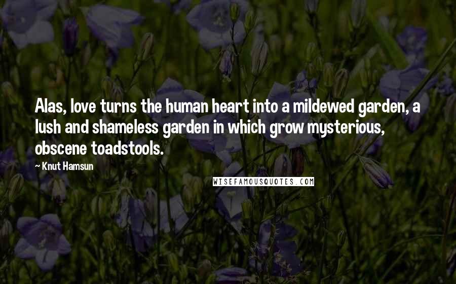 Knut Hamsun Quotes: Alas, love turns the human heart into a mildewed garden, a lush and shameless garden in which grow mysterious, obscene toadstools.