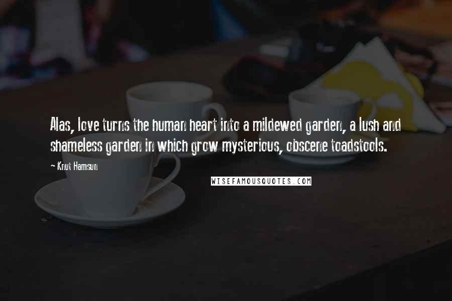 Knut Hamsun Quotes: Alas, love turns the human heart into a mildewed garden, a lush and shameless garden in which grow mysterious, obscene toadstools.