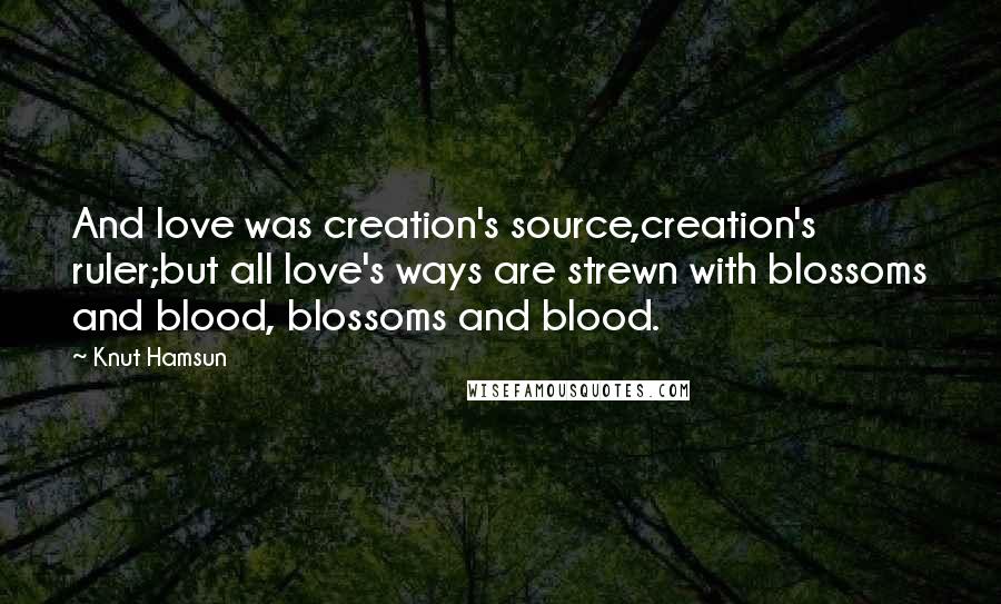 Knut Hamsun Quotes: And love was creation's source,creation's ruler;but all love's ways are strewn with blossoms and blood, blossoms and blood.