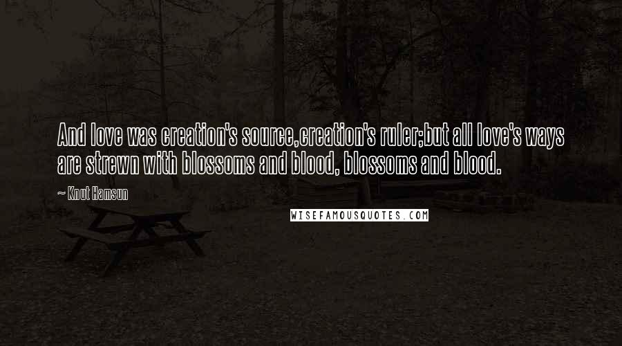 Knut Hamsun Quotes: And love was creation's source,creation's ruler;but all love's ways are strewn with blossoms and blood, blossoms and blood.