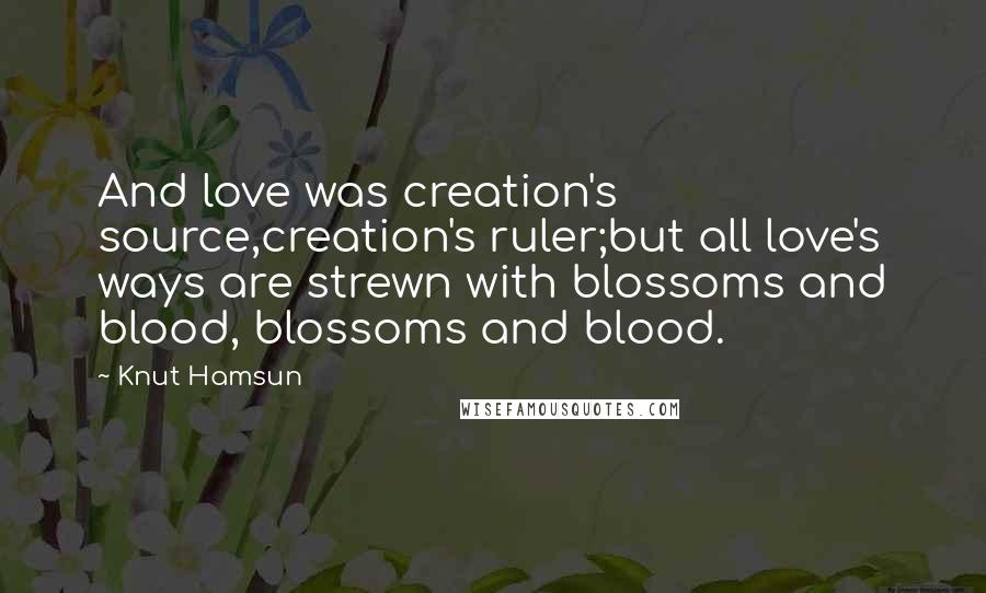 Knut Hamsun Quotes: And love was creation's source,creation's ruler;but all love's ways are strewn with blossoms and blood, blossoms and blood.