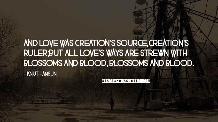 Knut Hamsun Quotes: And love was creation's source,creation's ruler;but all love's ways are strewn with blossoms and blood, blossoms and blood.