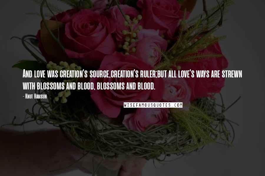 Knut Hamsun Quotes: And love was creation's source,creation's ruler;but all love's ways are strewn with blossoms and blood, blossoms and blood.