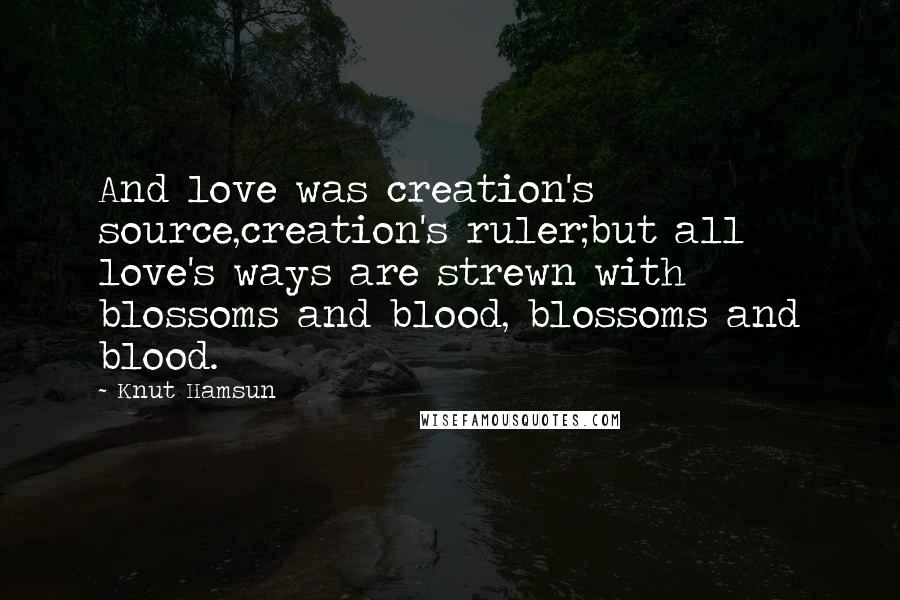 Knut Hamsun Quotes: And love was creation's source,creation's ruler;but all love's ways are strewn with blossoms and blood, blossoms and blood.