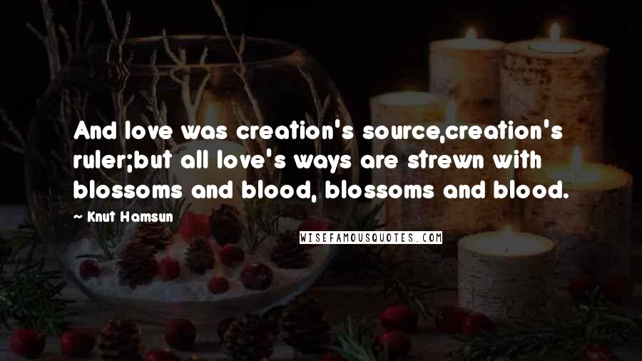 Knut Hamsun Quotes: And love was creation's source,creation's ruler;but all love's ways are strewn with blossoms and blood, blossoms and blood.