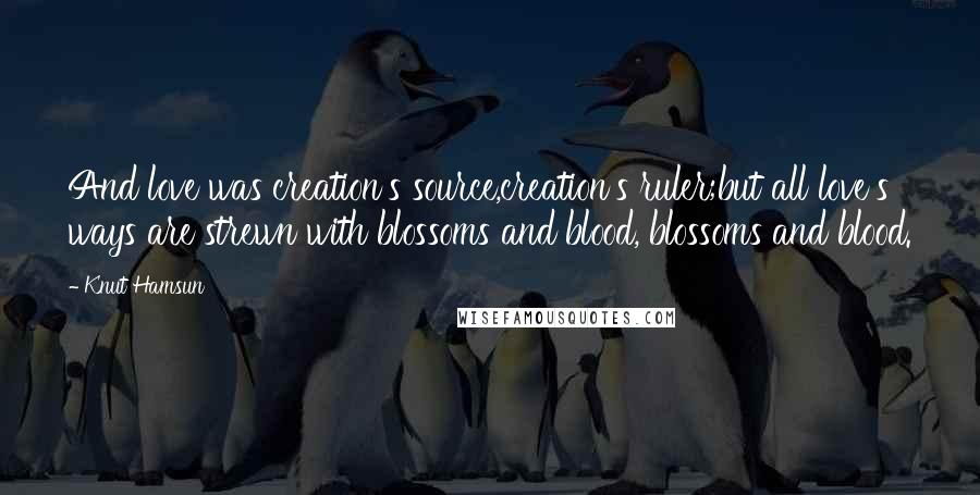 Knut Hamsun Quotes: And love was creation's source,creation's ruler;but all love's ways are strewn with blossoms and blood, blossoms and blood.