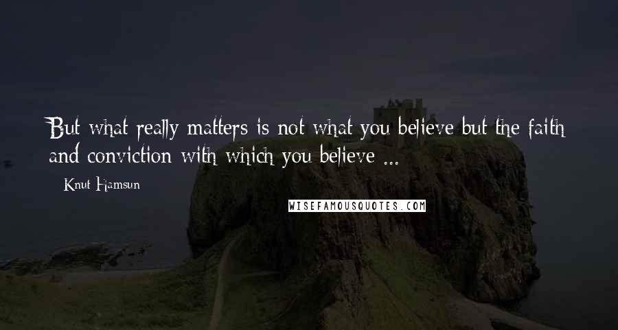 Knut Hamsun Quotes: But what really matters is not what you believe but the faith and conviction with which you believe ...