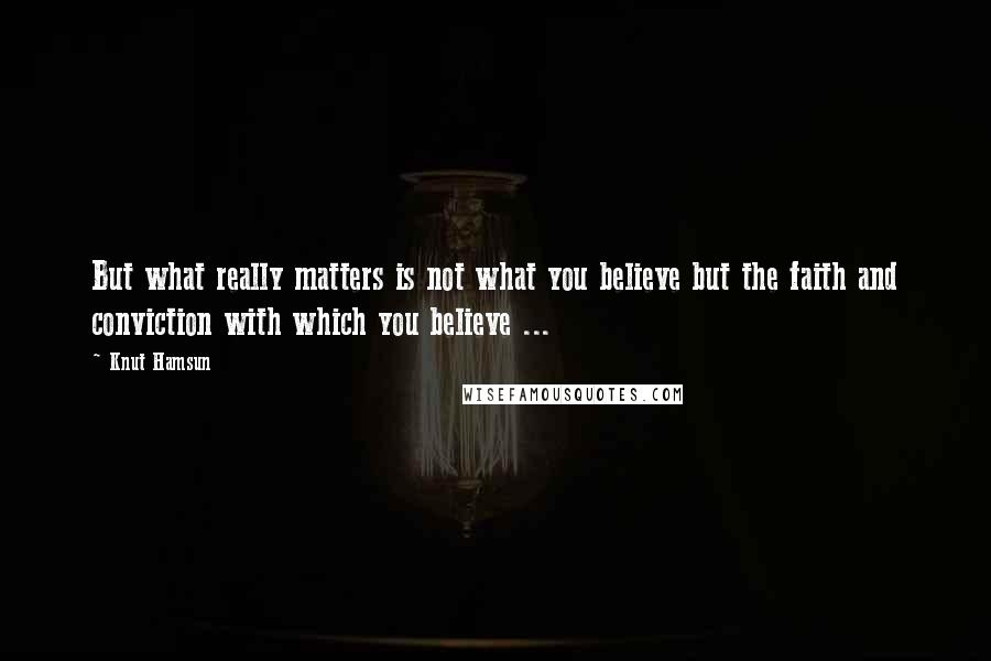 Knut Hamsun Quotes: But what really matters is not what you believe but the faith and conviction with which you believe ...