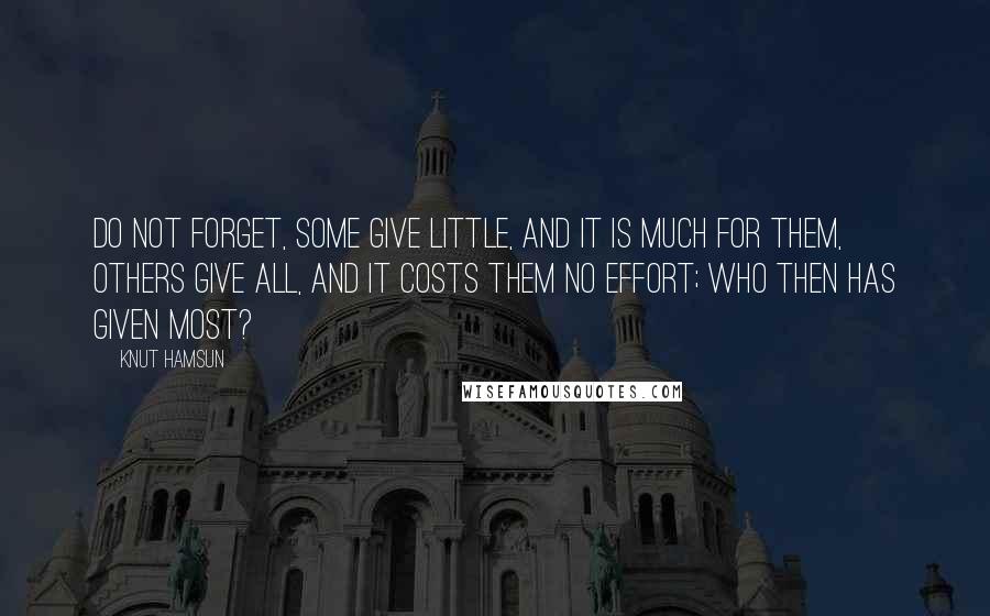 Knut Hamsun Quotes: Do not forget, some give little, and it is much for them, others give all, and it costs them no effort; who then has given most?