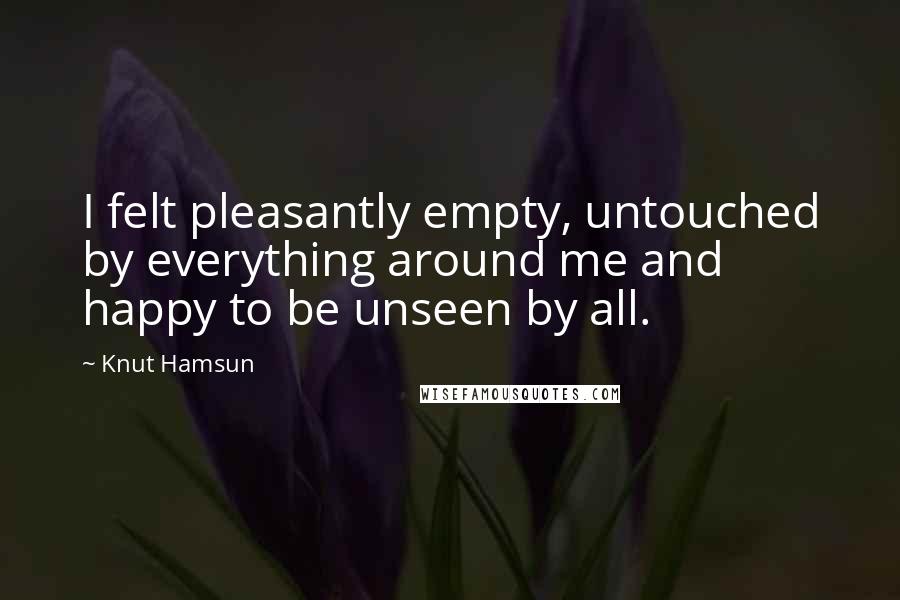 Knut Hamsun Quotes: I felt pleasantly empty, untouched by everything around me and happy to be unseen by all.