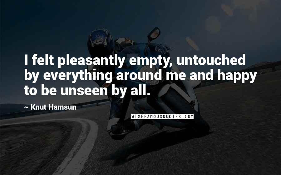 Knut Hamsun Quotes: I felt pleasantly empty, untouched by everything around me and happy to be unseen by all.