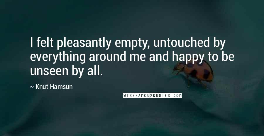 Knut Hamsun Quotes: I felt pleasantly empty, untouched by everything around me and happy to be unseen by all.